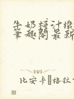 牛奶榨汁机po笔趣阁最新更新内容