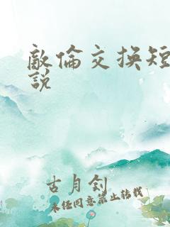 敌伦交换短篇小说
