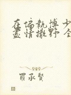 在偏执博少身边尽情撒野 全文免费阅读