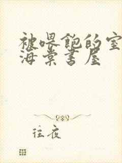 被喂饱的室友h海棠书屋