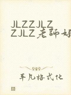 JLZZJLZZJLZ老师好多的水