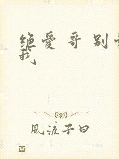 绝爱 哥 别爱我