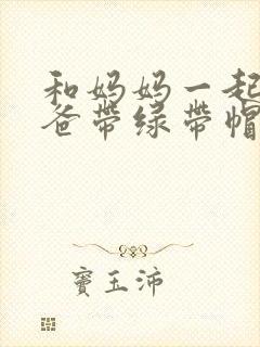 和妈妈一起给爸爸带绿带帽子