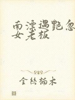 南漂遇艳忽悠美女老板