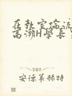 在教室伦流澡到高潮H学长男男