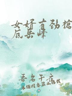 女婿有劲枪枪到底岳峰