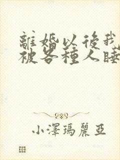 离婚以后我天天被各种人睡