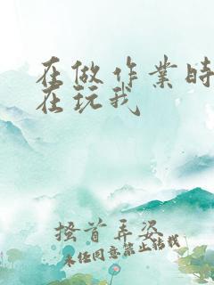 在做作业时爸爸在玩我