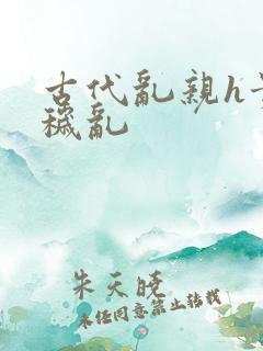 古代乱亲h贵女秽乱