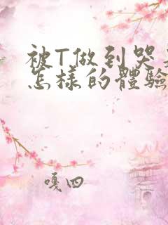 被T做到哭是种怎样的体验知乎