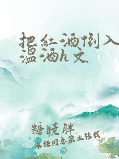 把红酒倒入b里温酒h文