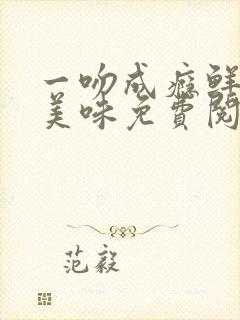 一吻成瘾鲜妻太美味免费阅读