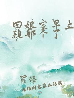 回娘家早上和父亲那个了