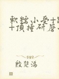 软糯小受+趴着+顶撞研磨小说