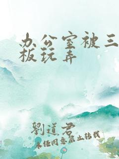 办公室被三个老板玩弄