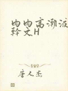 肉肉高潮液体高干文H