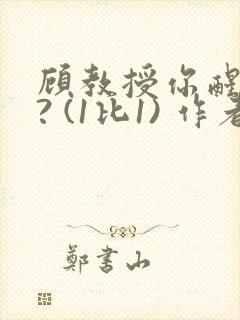 顾教授你醒了吗? (1比1) 作者:凡尘的月亮全文免费阅读