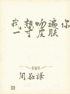 我想吻遍你的每一寸皮肤