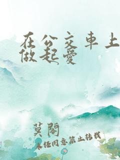 在公交车上我们做起爱
