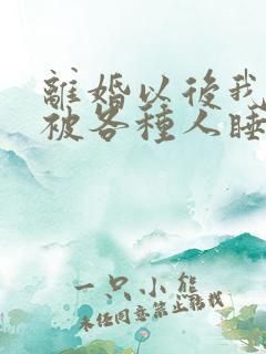 离婚以后我天天被各种人睡