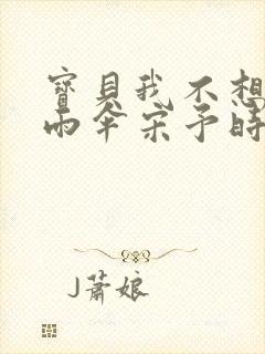 宝贝我不想带小雨伞宋予时