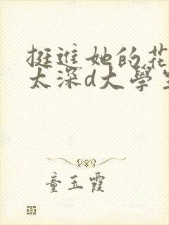 挺进她的花苞啊太深d大学生小说