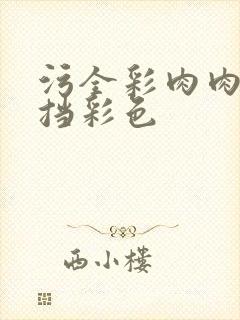 污全彩肉肉无遮挡彩色