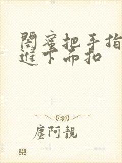 闺蜜把手指伸我进下面扣