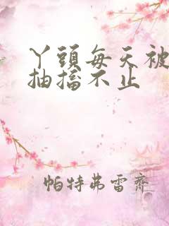 丫头每天被弄的抽搐不止