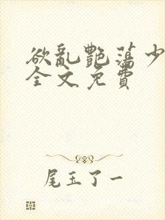 欲乱艳荡少寡妇全文免费