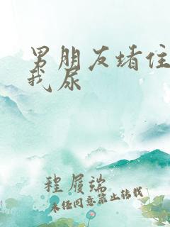 男朋友堵住不让我尿