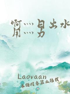 啊灬日出水了灬用灬力