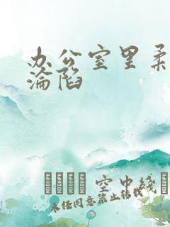 办公室里柔佳的沦陷