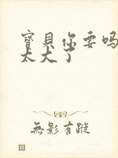 宝贝你要吗快点太大了