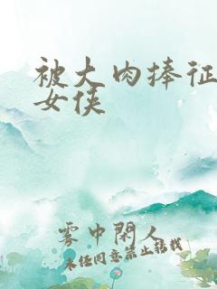 被大肉捧征服的女侠