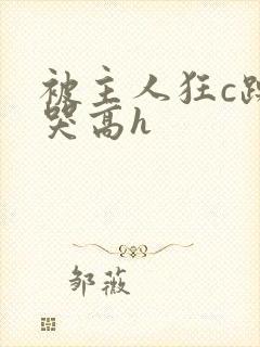 被主人狂c躁到哭高h