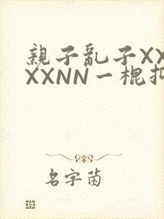 亲子乱子XXXXXNN一棍抑