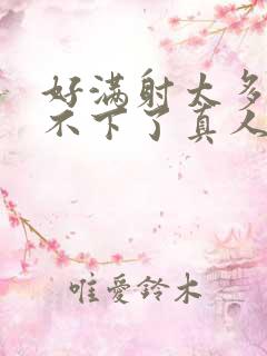 好满射太多了装不下了真人