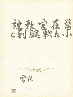 被教官在医务室c到腿软h小说