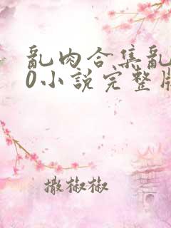 乱肉合集乱500小说完整版