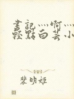书记灬啊灬啊灬轻点白芸小说