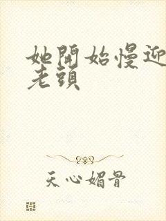 她开始慢迎迎合老头