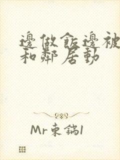 边做饭边被躁我和邻居动