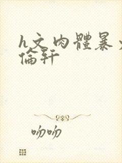 h文肉体暴力强伦轩