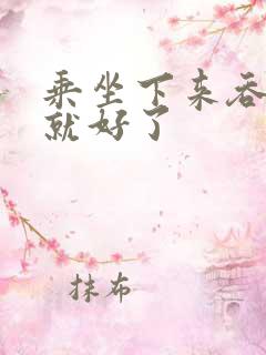 乘坐下来吞下去就好了