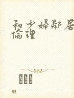 和少妇邻居做爰伦理