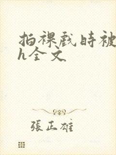 拍裸戏时被c了h全文