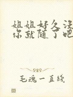 姐姐好久没有做你就随了吧