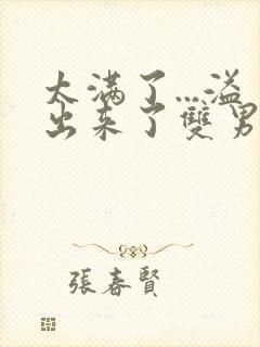 太满了...溢出来了双男动漫