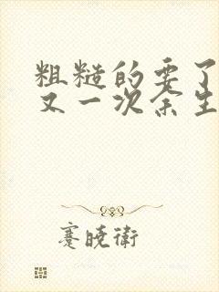 粗糙的要了一次又一次余生多喜欢